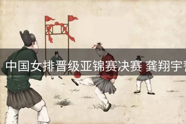 中国女排晋级亚锦赛决赛 龚翔宇誓夺奥运门票