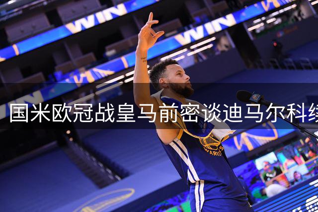国米欧冠战皇马前密谈迪马尔科续约事宜