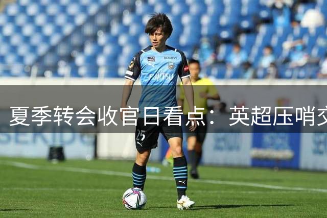 夏季转会收官日看点：英超压哨交易倒计时