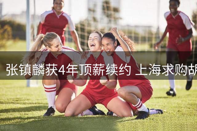 张镇麟获4年顶薪续约 上海求购胡金秋谈判无果
