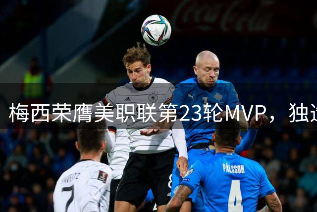 梅西荣膺美职联第23轮MVP，独造5球技惊四座