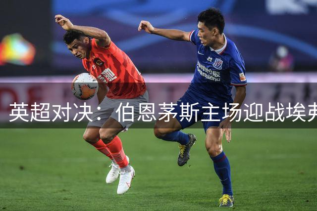 英超对决：伯恩茅斯主场迎战埃弗顿，主队优劣势分析